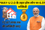 PMAY-U 2.0 के तहत होम लोन पर 6.5% सब्सिडी