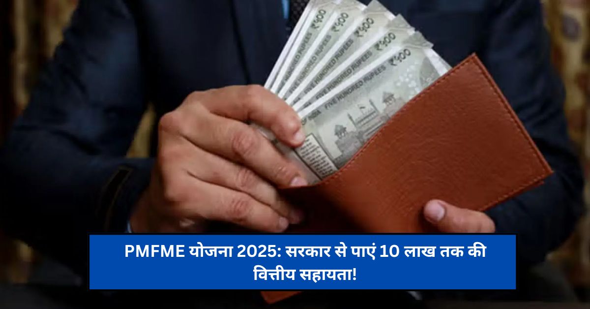 PMFME योजना 2025: सरकार से पाएं 10 लाख तक की वित्तीय सहायता!