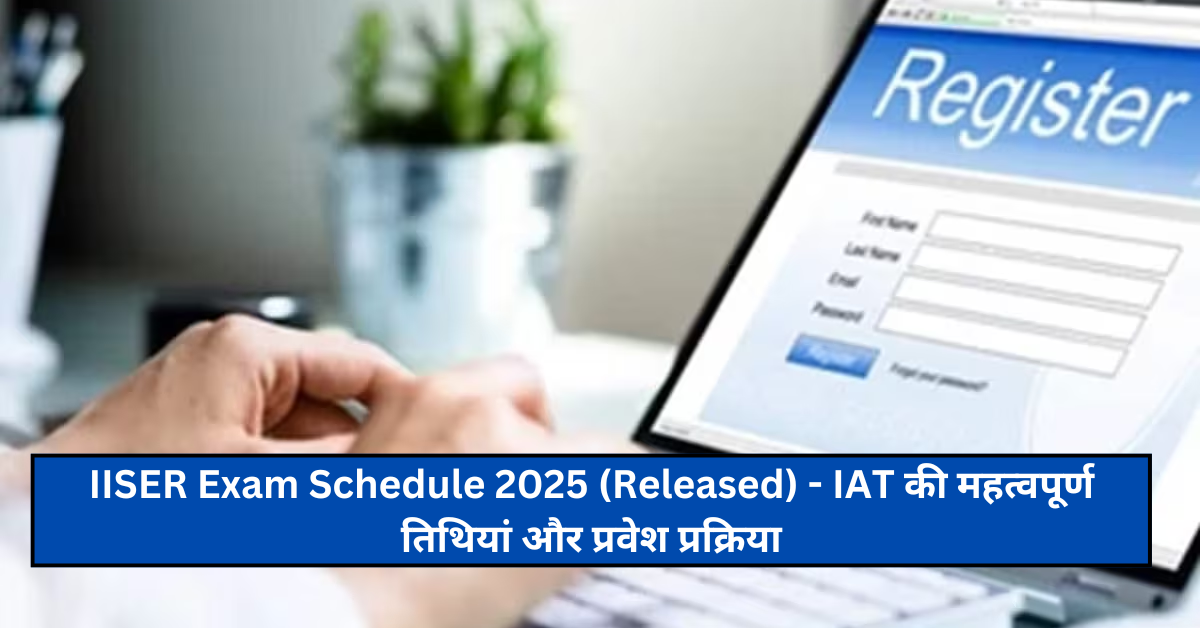 IISER Exam Schedule 2025 (Released) - IAT की महत्वपूर्ण तिथियां और प्रवेश प्रक्रिया