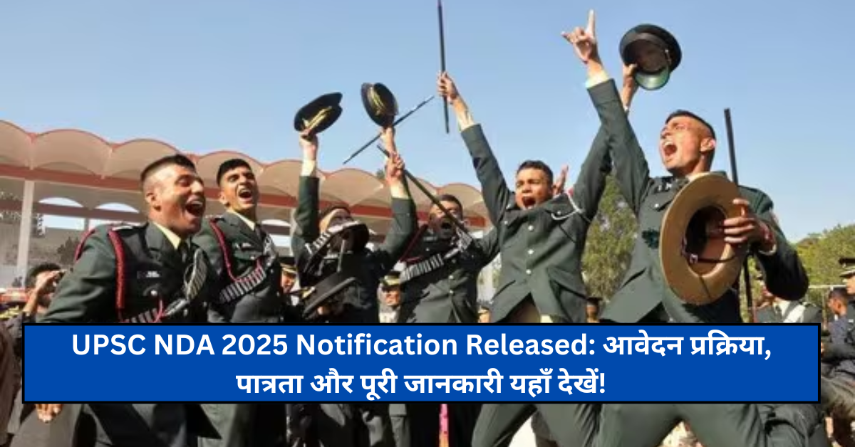 UPSC NDA 2025 Notification Released: आवेदन प्रक्रिया, पात्रता और पूरी जानकारी यहाँ देखें!