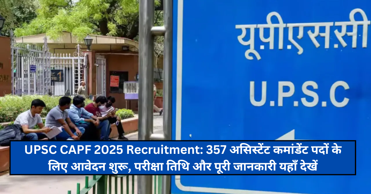 UPSC CAPF 2025 Recruitment: 357 असिस्टेंट कमांडेंट पदों के लिए आवेदन शुरू, परीक्षा तिथि और पूरी जानकारी यहाँ देखें