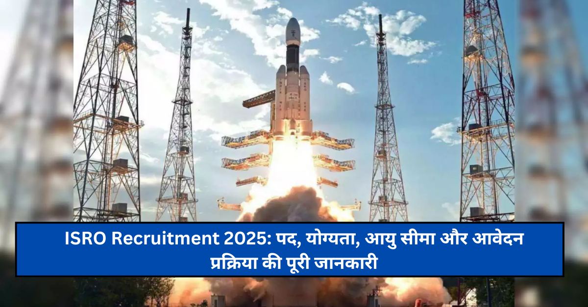 ISRO Recruitment 2025: पद, योग्यता, आयु सीमा और आवेदन प्रक्रिया की पूरी जानकारी