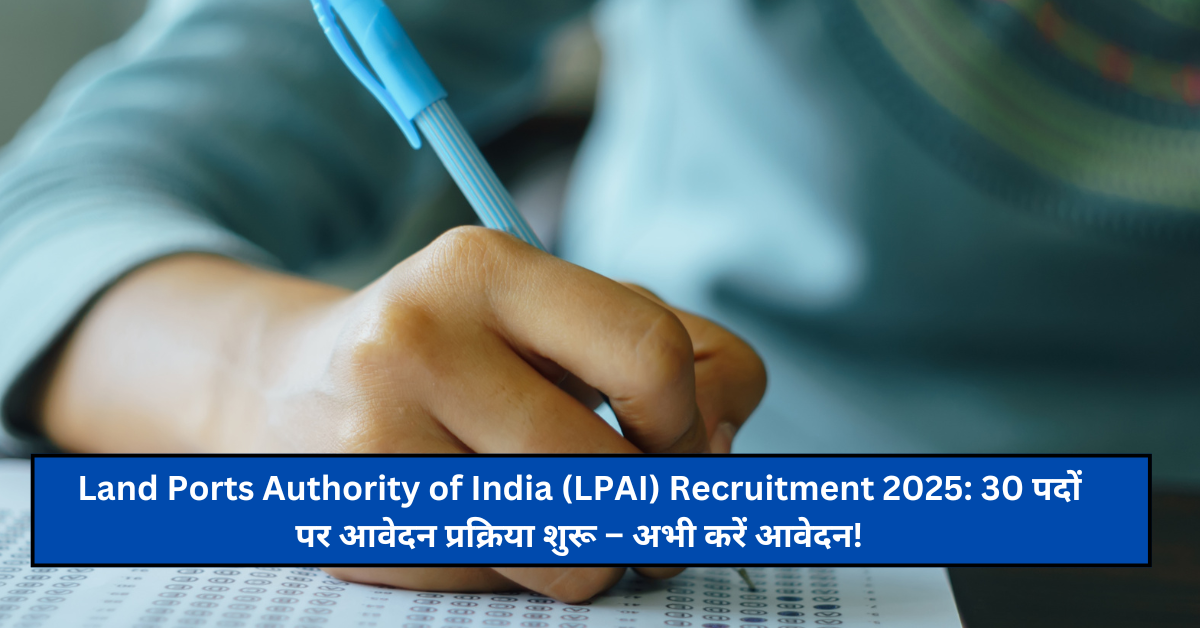 Land Ports Authority of India (LPAI) Recruitment 2025: 30 पदों पर आवेदन प्रक्रिया शुरू – अभी करें आवेदन!