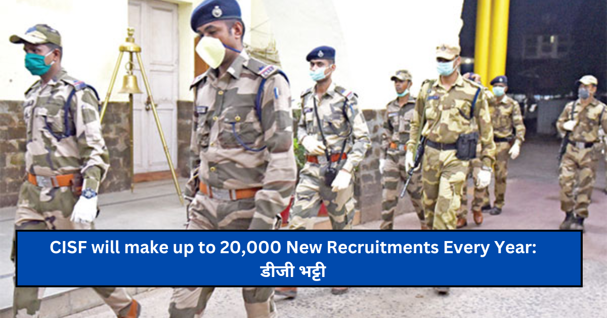 CISF will make up to 20,000 New Recruitments Every Year: डीजी भट्टी