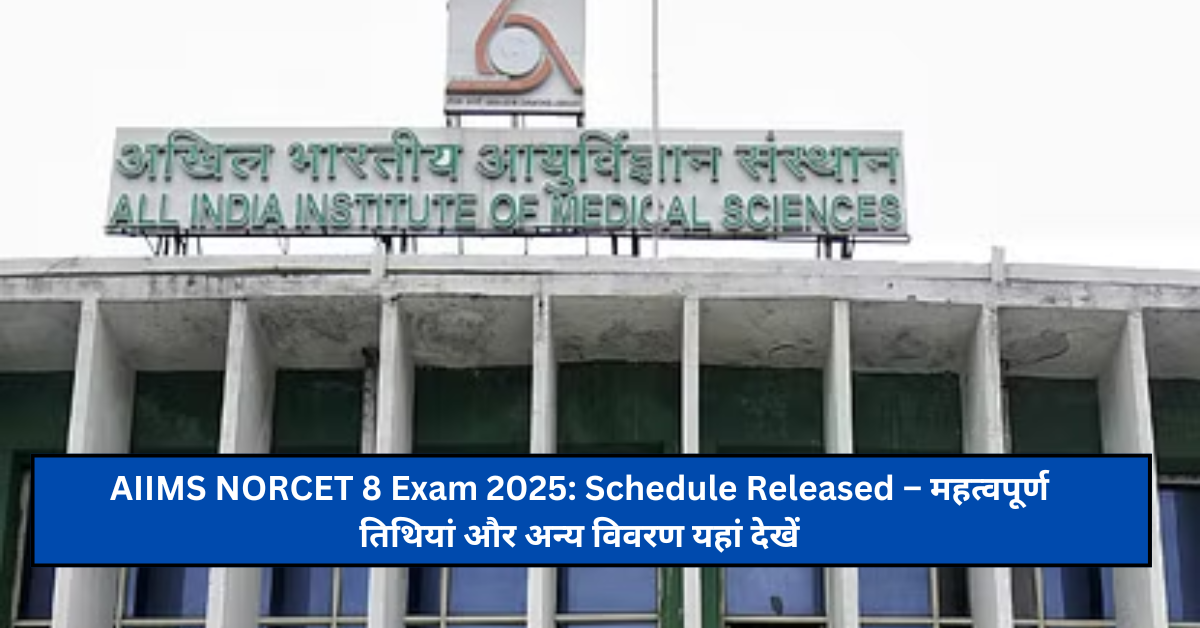 AIIMS NORCET 8 Exam 2025: Schedule Released – महत्वपूर्ण तिथियां और अन्य विवरण यहां देखें