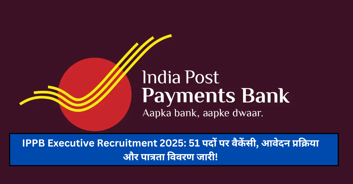 IPPB Executive Recruitment 2025: 51 पदों पर वैकेंसी, आवेदन प्रक्रिया और पात्रता विवरण जारी!