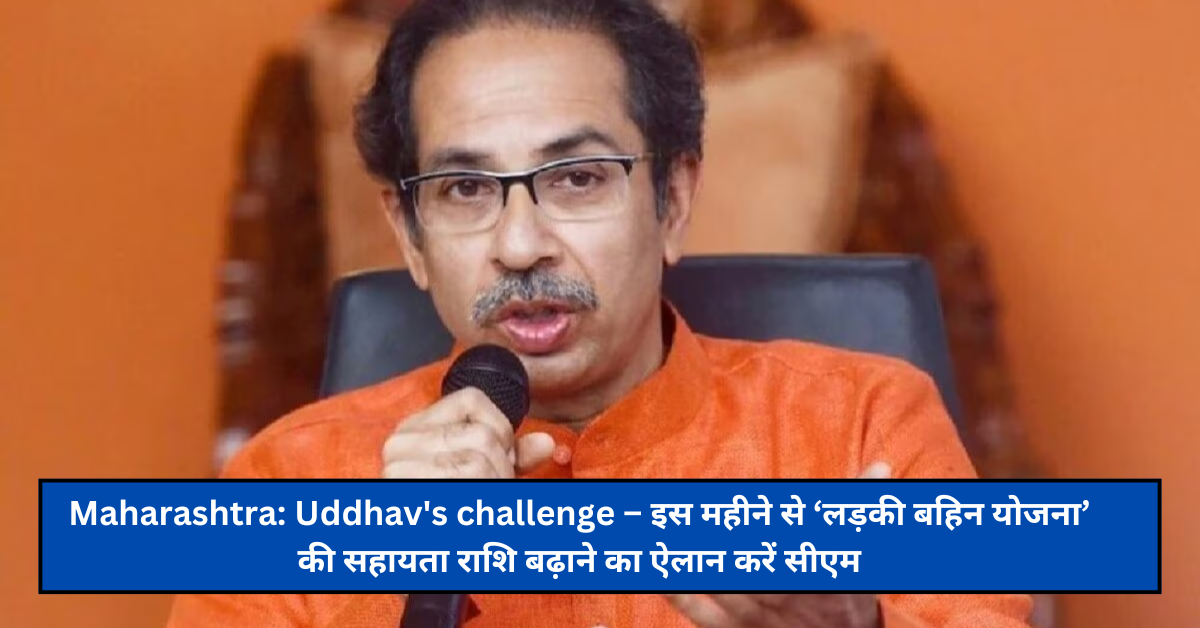 Maharashtra: Uddhav’s challenge – इस महीने से ‘लड़की बहिन योजना’ की सहायता राशि बढ़ाने का ऐलान करें सीएम