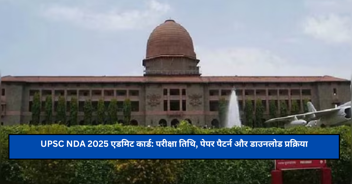 UPSC NDA 2025 एडमिट कार्ड: परीक्षा तिथि, पेपर पैटर्न और डाउनलोड प्रक्रिया