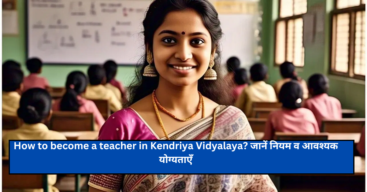 How to become a teacher in Kendriya Vidyalaya? जानें नियम व आवश्यक योग्यताएँ