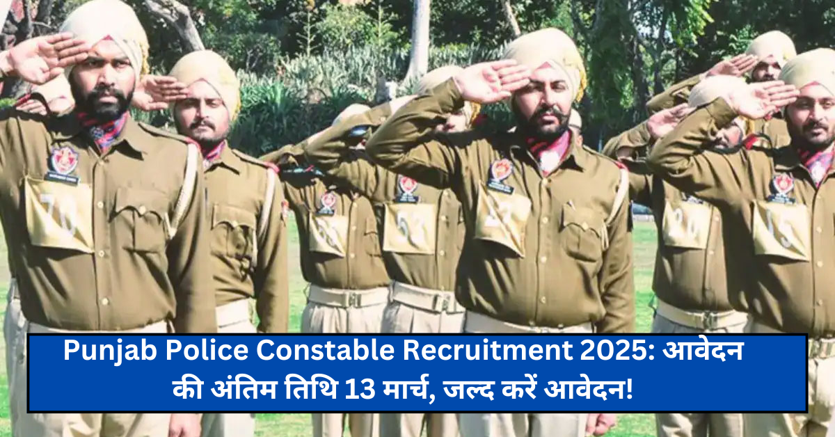 Punjab Police Constable Recruitment 2025: आवेदन की अंतिम तिथि 13 मार्च, जल्द करें आवेदन!