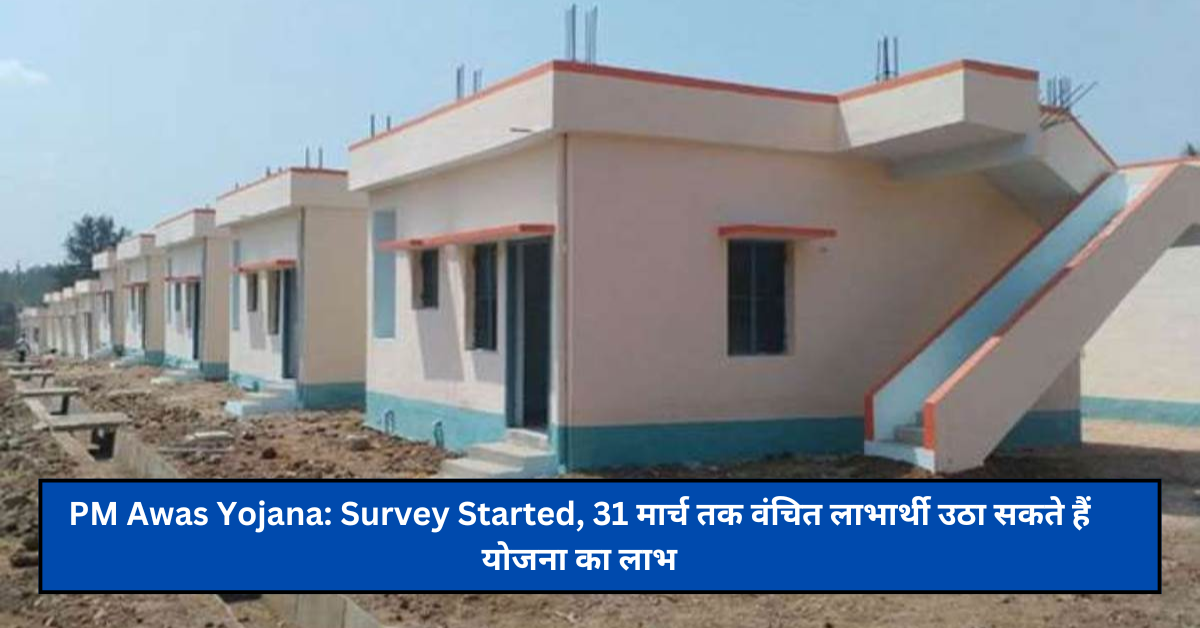 PM Awas Yojana: Survey Started, 31 मार्च तक वंचित लाभार्थी उठा सकते हैं योजना का लाभ