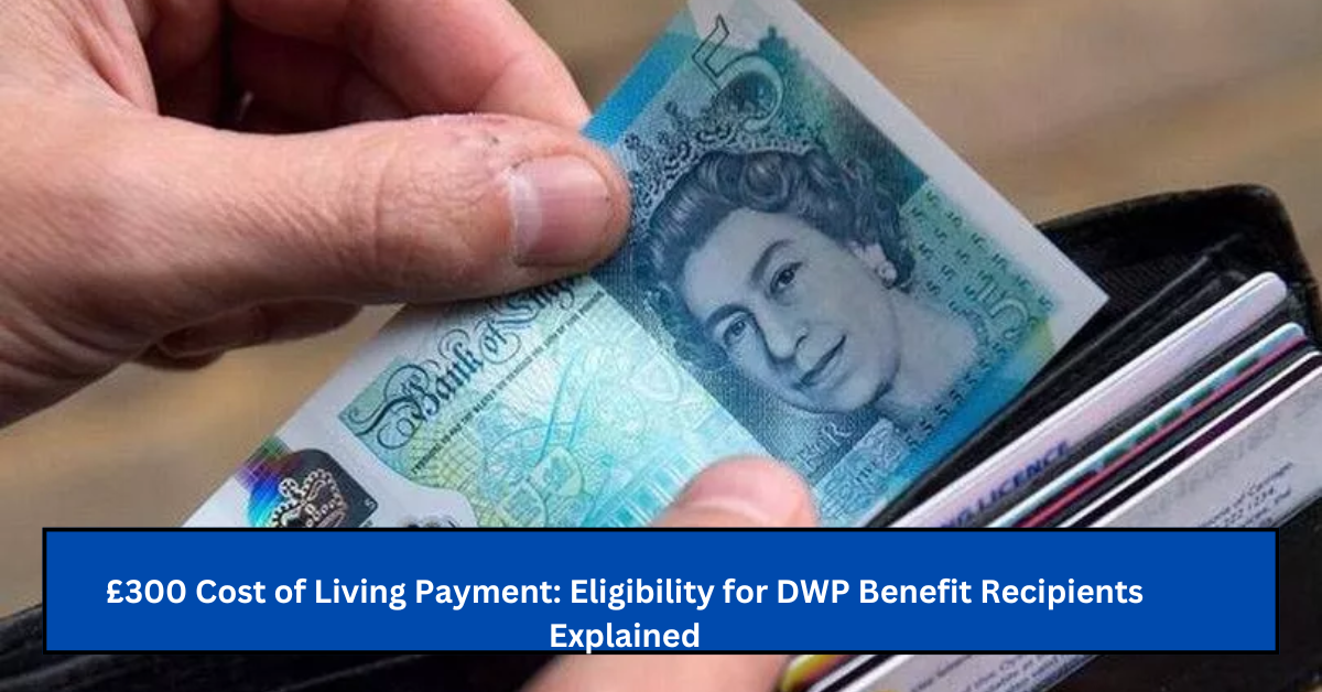 £300 Cost of Living Payment: Eligibility for DWP Benefit Recipients Explained