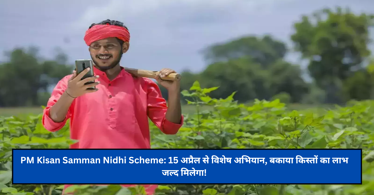 PM Kisan Samman Nidhi Scheme: 15 अप्रैल से विशेष अभियान, बकाया किस्तों का लाभ जल्द मिलेगा!